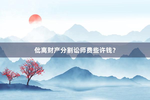 仳离财产分割讼师费些许钱?
